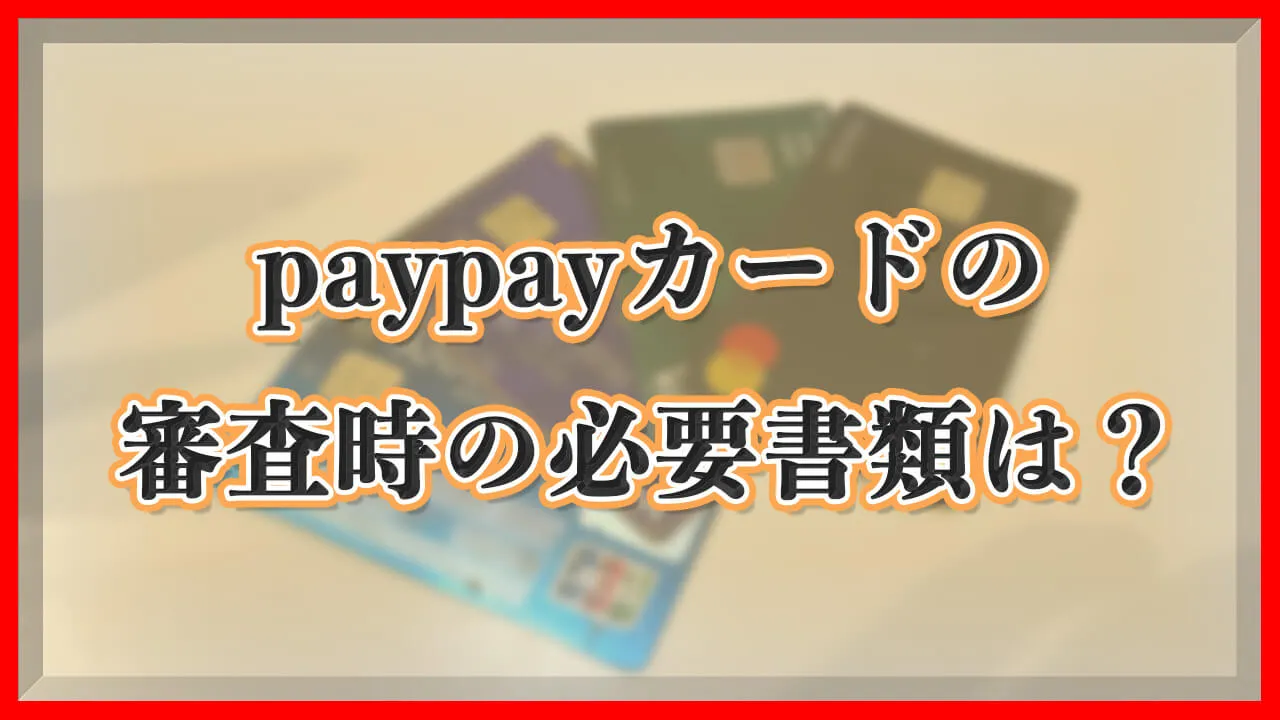 【paypayカード】審査に必要なもの（必要書類）は？本人確認書類の提出には何が必要？
